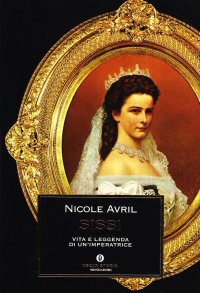 Sissi. Vita e Leggenda di un'Imperatrice