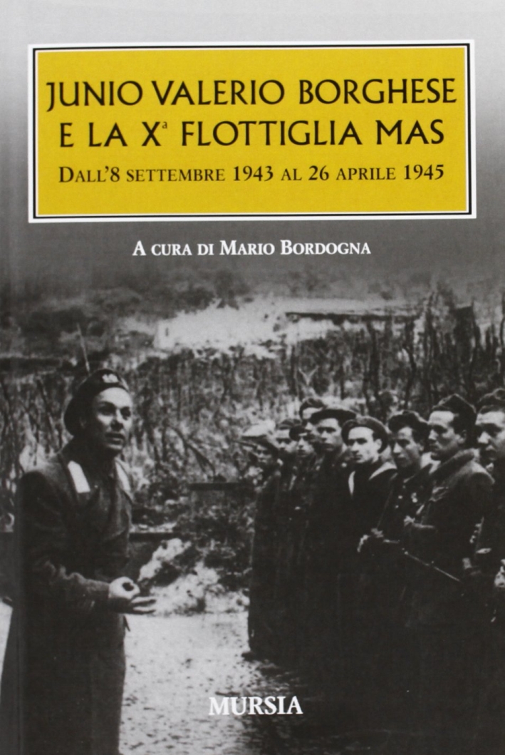 Junio Valerio Borghese e la 10ª flottiglia Mas dall'8 settembre 1943 al 26 aprile 1945 Junio Valerio Borghese e la 10ª flottiglia Mas dall'8 settembre 1943 al 26 aprile 1945