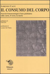 Il consumo del corpo. Esercizi fenomenologici di uno psichiatra sulla carne, il sesso, la morte Il consumo del corpo. Esercizi fenomenologici di uno psichiatra sulla carne, il sesso, la morte