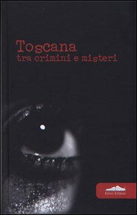 Toscana. Tra crimini e misteri Toscana. Tra crimini e misteri