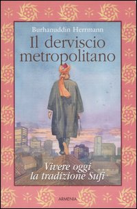 Il derviscio metropolitano. Vivere oggi la tradizione Sufi Il derviscio metropolitano. Vivere oggi la tradizione Sufi