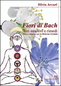 Fiori di BACH. Stati Emotivi e Rimedi. Cenni e Relazioni con la Medicina Orientale Fiori di BACH. Stati Emotivi e Rimedi. Cenni e Relazioni con la Medicina Orientale