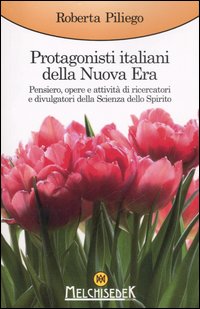Protagonisti italiani della Nuova Era. Pensiero, opere e attività di ricercatori e divulgatori della Scienza dello Spirito Protagonisti italiani della Nuova Era. Pensiero, opere e attività di ricercatori e divulgatori della Scienza dello Spirito