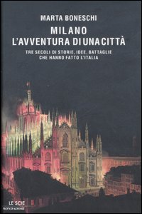 Milano, l'avventura di una città. Tre secoli di storie, idee, battaglie che hanno fatto l'Italia Milano, l'avventura di una città. Tre secoli di storie, idee, battaglie che hanno fatto l'Italia