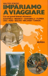 Impariamo a viaggiare. Con sei grandi itinerari attraverso Sudafrica, Messico, Guatemala, Florida, Cina, Perù, Bolivia, Malaysia, Canada