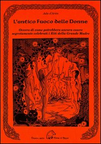 L'antico fuoco delle donne ovvero di come potrebbero ancora essere se gretamente celebrati i riti della grande madre L'antico fuoco delle donne ovvero di come potrebbero ancora essere se gretamente celebrati i riti della grande madre