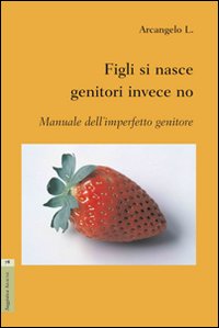 Figli si nasce genitori invece no. Manuale dell'imperfetto genitore Figli si nasce genitori invece no. Manuale dell'imperfetto genitore