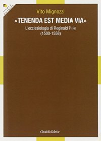 «Tenenda est media via». L'ecclesiologia di Reginald Pole (1500-1558)