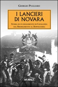 I lancieri di Novara. Storia di un reggimento di Cavalleria dal Risorgimento al dopoguerra I lancieri di Novara. Storia di un reggimento di Cavalleria dal Risorgimento al dopoguerra