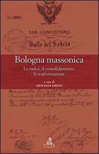 Bologna massonica. Le radici, il consolidamento, la trasformazione Bologna massonica. Le radici, il consolidamento, la trasformazione