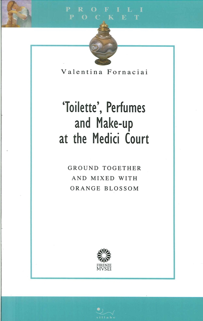 Toilette, Perfumes and Make-Up At the Medici Court. Ground Together and Mixed With Orange Blossom. Pharmaceutical Recipe Books, Florentine Collections and the Medici Milieu Uncovered Toilette, Perfumes and Make-Up At the Medici Court. Ground Together and Mixed With Orange Blossom. Pharmaceutical Recipe Books, Florentine Collections and the Medici Milieu Uncovered