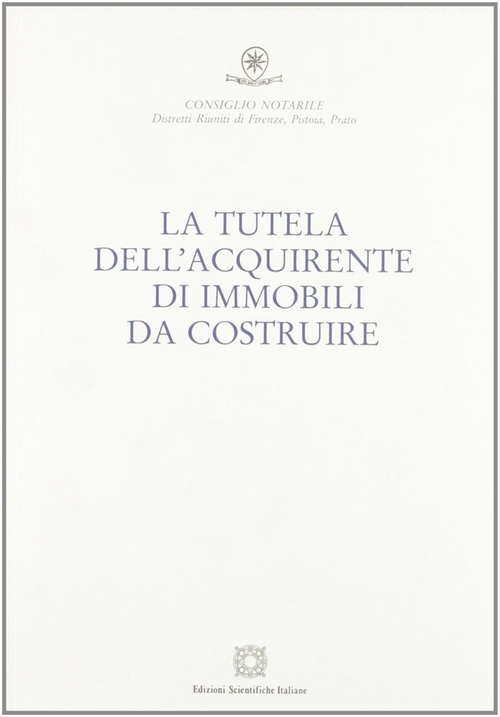 La tutela dell'acquirente di immobili da costruire. Atti della giornata di studio (Firenze, 15 ottobre 2005) La tutela dell'acquirente di immobili da costruire. Atti della giornata di studio (Firenze, 15 ottobre 2005)