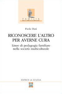 Riconoscere l'altro per averne cura. Linee di pedagogia familiare nella società multiculturale Riconoscere l'altro per averne cura. Linee di pedagogia familiare nella società multiculturale