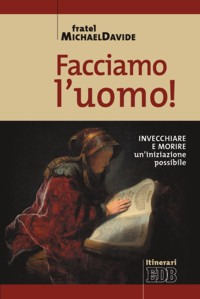 Facciamo l'uomo! Invecchiare e morire: un'iniziazione possibile Facciamo l'uomo! Invecchiare e morire: un'iniziazione possibile