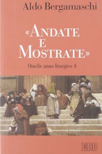 «Andate e mostrate». Omelie anno liturgico A