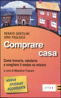 Comprare casa. Come trovarla, valutarla e scegliere il mutuo su misura Comprare casa. Come trovarla, valutarla e scegliere il mutuo su misura