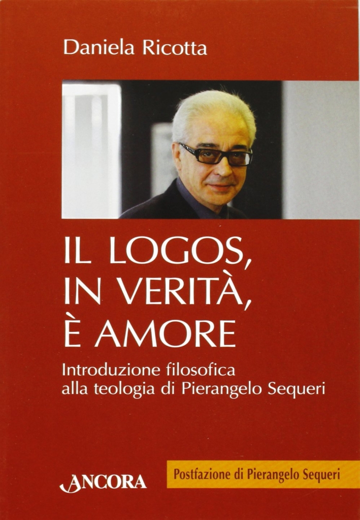 Il logos, in verità, è amore. Introduzione filosofica alla teologia di Pierangelo Sequeri Il logos, in verità, è amore. Introduzione filosofica alla teologia di Pierangelo Sequeri