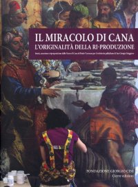 Il Miracolo di Cana. L'originalità della ri-produzione. Storia, creazione e riproposizione delle Nozze di Cana di Paolo Veronese per il refettorio palladiano di San Giorgio Maggiore