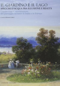 Il giardino e il lago. Specchi d'acqua fra illusione e realtà. Conoscenza e valorizzazione del paesaggio lacustre in Italia e in Europa