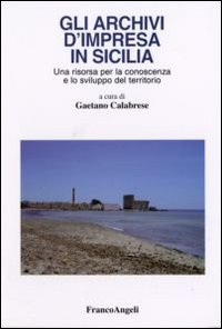 Gli Archivi d'Impresa in Sicilia. Una Risorsa per la Conoscenza e lo Sviluppo del Territorio Gli Archivi d'Impresa in Sicilia. Una Risorsa per la Conoscenza e lo Sviluppo del Territorio