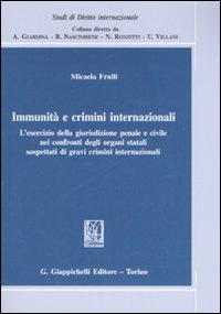 Immunità e crimini internazionali. L'esercizio della giurisdizione penale e civile nei confronti degli organi statali sospettati di gravi crimini internazionali Immunità e crimini internazionali. L'esercizio della giurisdizione penale e civile nei confronti degli organi statali sospettati di gravi crimini internazionali