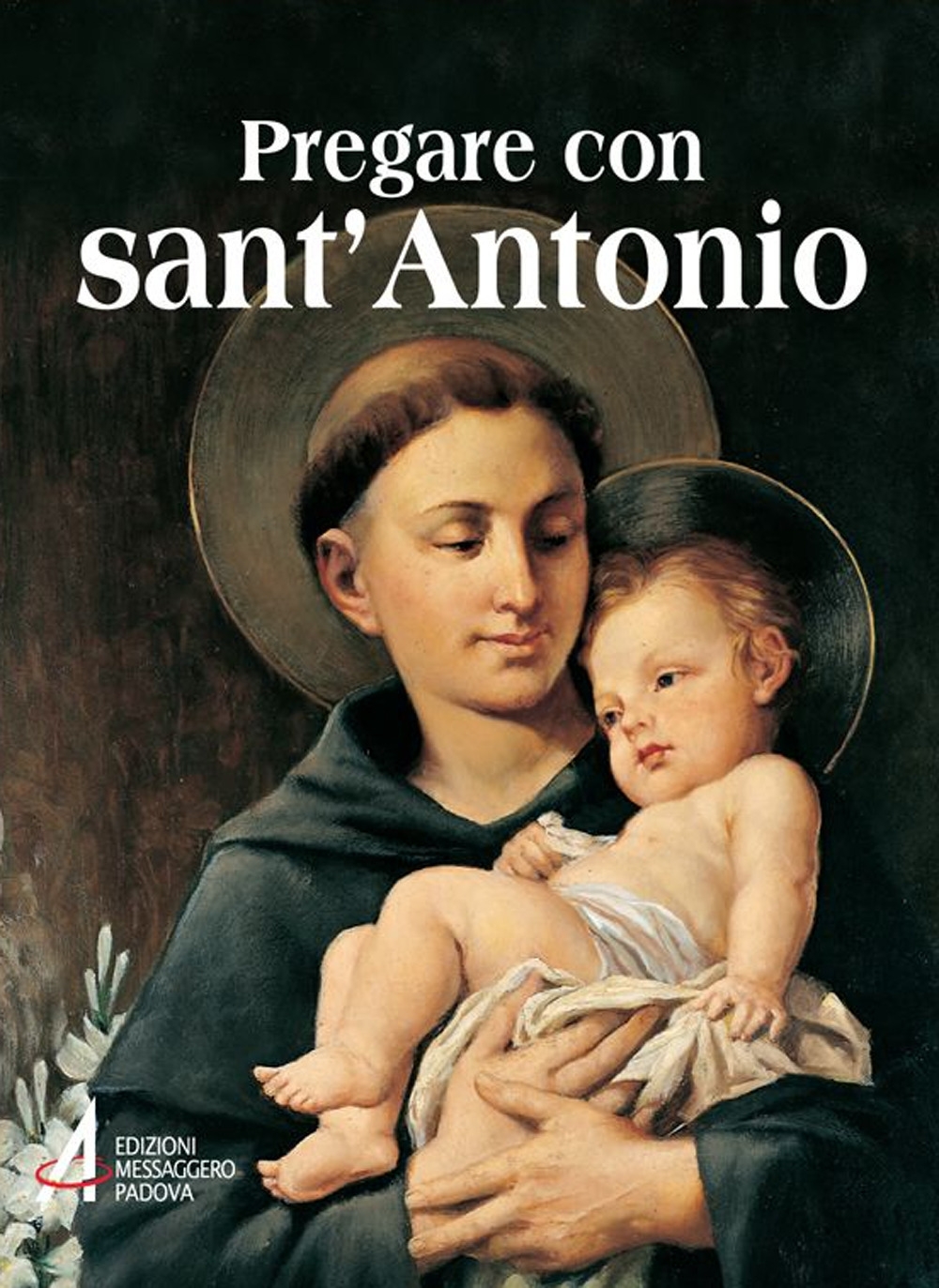 Pregare con sant'Antonio. Il santo che il mondo ama Pregare con sant'Antonio. Il santo che il mondo ama