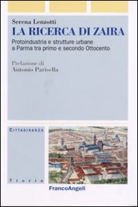 La ricerca di Zaira. Protoindustria e strutture urbane a Parma tra primo e secondo Ottocento. Con CD-ROM La ricerca di Zaira. Protoindustria e strutture urbane a Parma tra primo e secondo Ottocento. Con CD-ROM