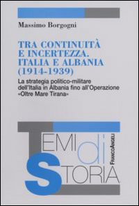 Tra continuità e incertezza. Italia e Albania (1914-1939). La strategia politico-militare dell'Italia in Albania fino all'Operazione Tra continuità e incertezza. Italia e Albania (1914-1939). La strategia politico-militare dell'Italia in Albania fino all'Operazione