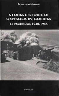 Storia e storie di un'isola in guerra. La Maddalena 1940-1946 Storia e storie di un'isola in guerra. La Maddalena 1940-1946