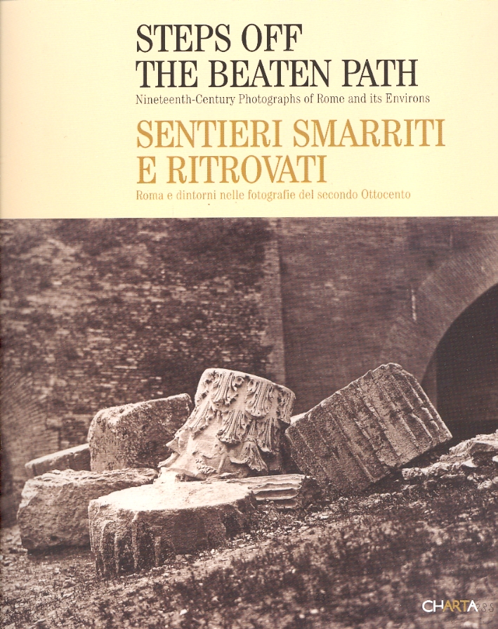 Steps off the beaten path. Nineteenth-Century Photographs of Rome and its Environs. Sentieri smarriti e ritrovati. Roma e dintorni nelle fotografie del secondo Ottocento Steps off the beaten path. Nineteenth-Century Photographs of Rome and its Environs. Sentieri smarriti e ritrovati. Roma e dintorni nelle fotografie del secondo Ottocento