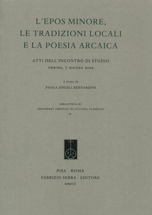 L'epos minore, le tradizioni locali e la poesia arcaica. Atti dell'Incontro di studio (Urbino, 7 giugno 2005) L'epos minore, le tradizioni locali e la poesia arcaica. Atti dell'Incontro di studio (Urbino, 7 giugno 2005)