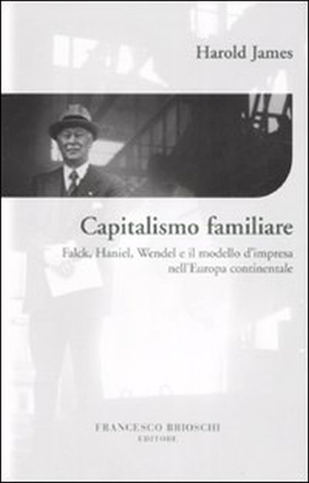 Capitalismo familiare. Falck, Haniel, Wendel e il modello d'impresa nell'Europa continentale Capitalismo familiare. Falck, Haniel, Wendel e il modello d'impresa nell'Europa continentale
