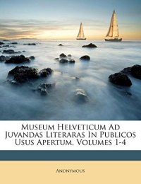 Museum Helveticum Ad Juvandas Literaras in Publicos Usus Apertum, Volumes 1-4