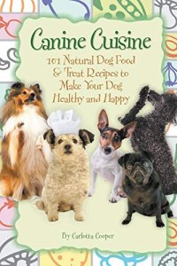 Canine Cuisine 101 Natural Dog Food & Treat Recipes to Make Your Dog Healthy and Happy: 101 Natural Dog Food & Treat Recipes to Make Your Dog Healthy and Happy