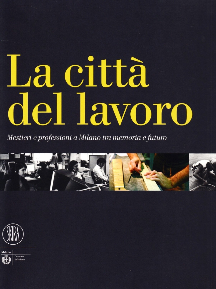 La città del lavoro. Mestieri e professioni a Milano tra memoria e futuro. Ediz. illustrata La città del lavoro. Mestieri e professioni a Milano tra memoria e futuro. Ediz. illustrata