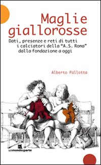 Maglie giallorosse. Dati, presenze e reti di tutti i calciatori della A.S. Roma dalla fondazione a oggi Maglie giallorosse. Dati, presenze e reti di tutti i calciatori della A.S. Roma dalla fondazione a oggi