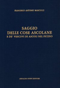 Saggio delle cose ascolane e de' vescovi di Ascoli nel Piceno dalla fondazione della città sino al 1766 (rist. anast. Teramo, 1766)