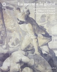 La morte e la gloria. Apparati funebri medicei per Filippo II di Spagna e Margherita d'Austria