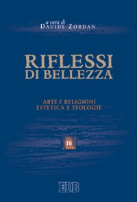 Riflessi di bellezza. Arte e religioni, estetica e teologie. Riflessi di bellezza. Arte e religioni, estetica e teologie.