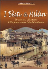 I besti a Milan. Dizionario illustrato della fauna conosciuta dai milanesi. Ediz. illustrata I besti a Milan. Dizionario illustrato della fauna conosciuta dai milanesi. Ediz. illustrata