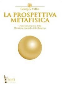 La prospettiva metafisica. L'unità trascendente della metafisica integrale delle religioni La prospettiva metafisica. L'unità trascendente della metafisica integrale delle religioni