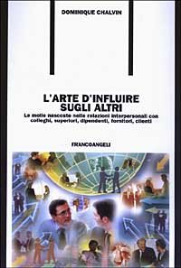 L'arte d'influire sugli altri. Le molle nascoste nelle relazioni interpersonali con colleghi, superiori, dipendenti, fornitori, clienti