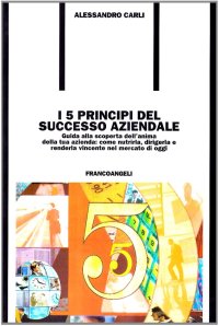 I cinque principi del successo aziendale. Guida alla scoperta dell'anima della tua azienda: come nutrirla, dirigerla e renderla vincente nel mercato di oggi