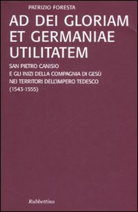 Ad Dei gloriam et Germaniae utilitatem. San Pietro Canisio e gli inizi della compagnia di Gesù nei territori dell'impero tedesco (1543-1555) Ad Dei gloriam et Germaniae utilitatem. San Pietro Canisio e gli inizi della compagnia di Gesù nei territori dell'impero tedesco (1543-1555)