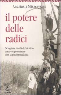Il potere delle radici. Sciogliere i nodi del destino, amare e prosperare con la psicogenealogia Il potere delle radici. Sciogliere i nodi del destino, amare e prosperare con la psicogenealogia