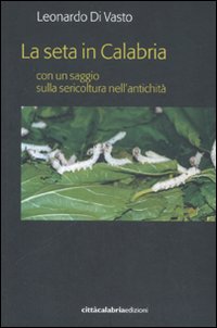 La seta in Calabria con un saggio sulla sericoltura nell'antichità La seta in Calabria con un saggio sulla sericoltura nell'antichità