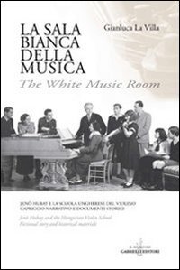 La sala bianca della musica. Jenö Hubay e la Scuola ungherese del violino. Capriccio narrativo e documenti storici