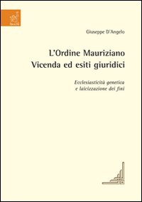 L'Ordine mauriziano. Vicenda ed esiti giuridici. Ecclesiasticità genetica e laicizzazione dei fini L'Ordine mauriziano. Vicenda ed esiti giuridici. Ecclesiasticità genetica e laicizzazione dei fini