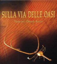Sulla Via delle Oasi. Tesori dell'Oriente Antico