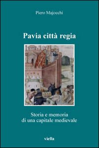Pavia città regia. Storia e memoria di una capitale medievale Pavia città regia. Storia e memoria di una capitale medievale